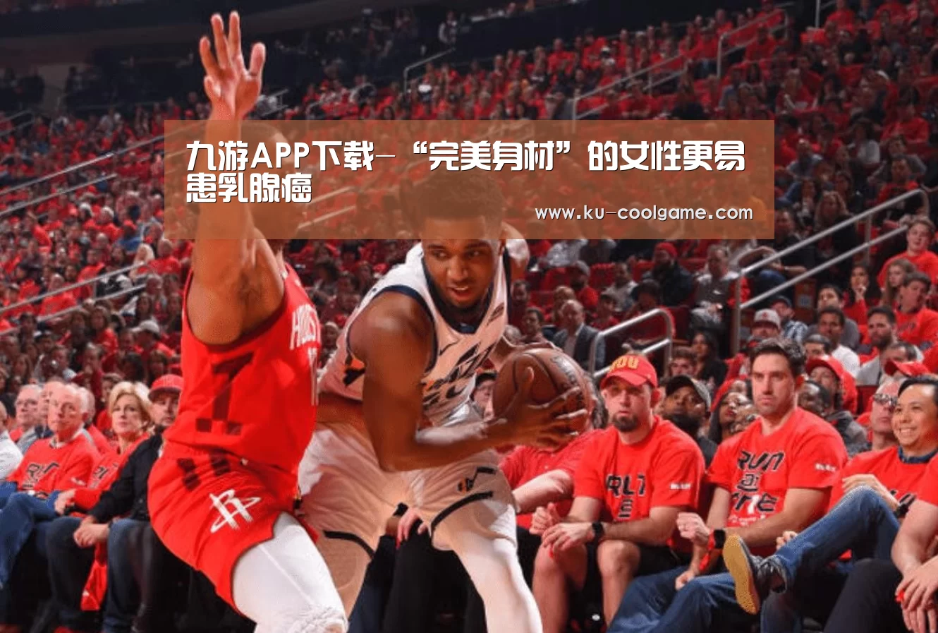 九游APP下载-“完美身材”的女性更易患乳腺癌