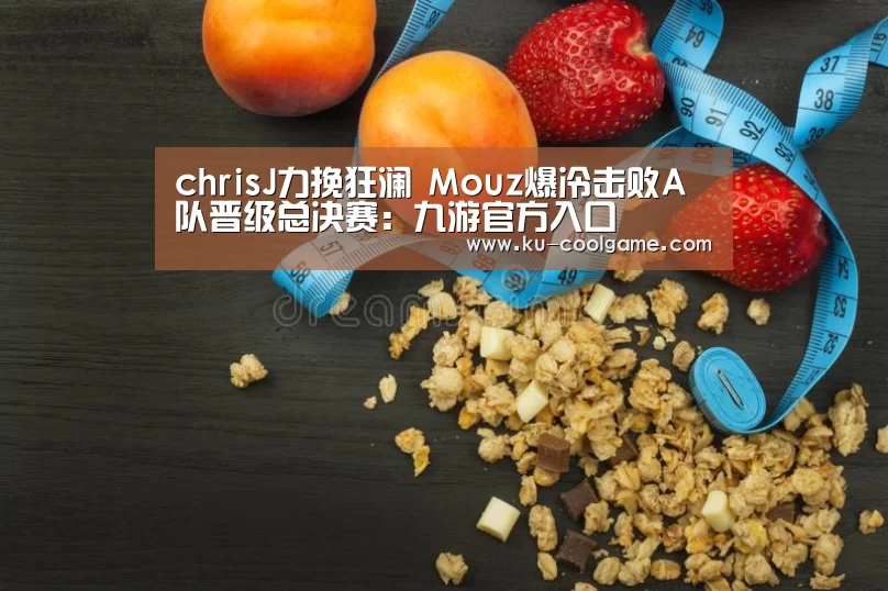chrisJ力挽狂澜 Mouz爆冷击败A队晋级总决赛:九游官方入口(图4) 九游APP下载